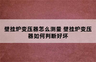 壁挂炉变压器怎么测量 壁挂炉变压器如何判断好坏